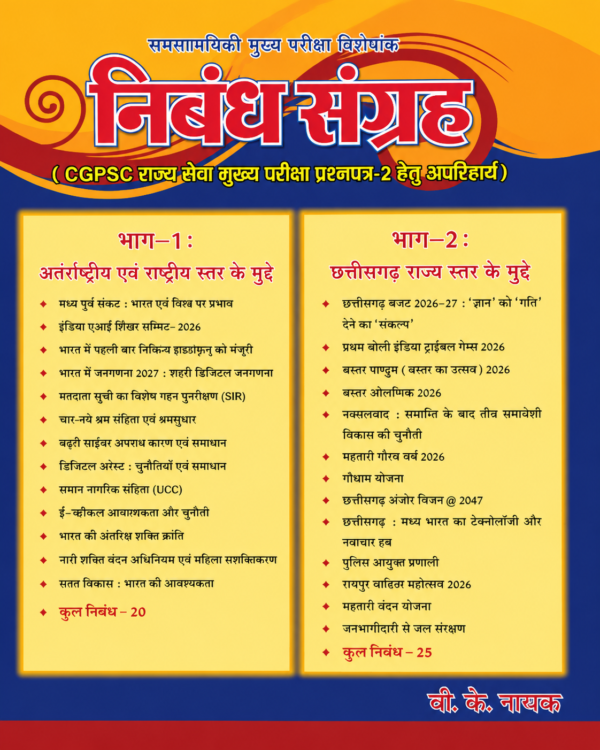 Nibandh Sangrah Book For CG Psc By B K Nayak|CGPSC मुख्य परीक्षा की तैयारी के लिए एक संपूर्ण एवं अद्यतन निबंध संग्रह। यह पुस्तक विशेष रूप से CGPSC राज्य सेवा मुख्य परीक्षा (प्रश्नपत्र-2) के अभ्यर्थियों को ध्यान में रखकर तैयार की गई है। इसमें राष्ट्रीय एवं अंतरराष्ट्रीय समसामयिकी के साथ-साथ छत्तीसगढ़ राज्य से संबंधित महत्वपूर्ण समकालीन विषयों पर परीक्षा की दृष्टि से उपयोगी, सुव्यवस्थित एवं विश्लेषणात्मक निबंध दिए गए हैं।Nibandh Sangrah Book For CG Psc By B K Nayak पुस्तक में कुल 45 महत्वपूर्ण निबंध शामिल हैं, जिनमें राष्ट्रीय, अंतरराष्ट्रीय, सामाजिक, आर्थिक, प्रशासनिक, विज्ञान एवं प्रौद्योगिकी, महिला सशक्तिकरण, सतत विकास तथा छत्तीसगढ़ की नवीन योजनाओं एवं समसामयिक घटनाओं पर आधारित विषय सम्मिलित हैं। यह पुस्तक उत्तर लेखन कौशल विकसित करने, विषय की गहन समझ बनाने तथा मुख्य परीक्षा में उच्च अंक प्राप्त करने के लिए अत्यंत उपयोगी है।Nibandh Sangrah Book For CG Psc By B K Nayak